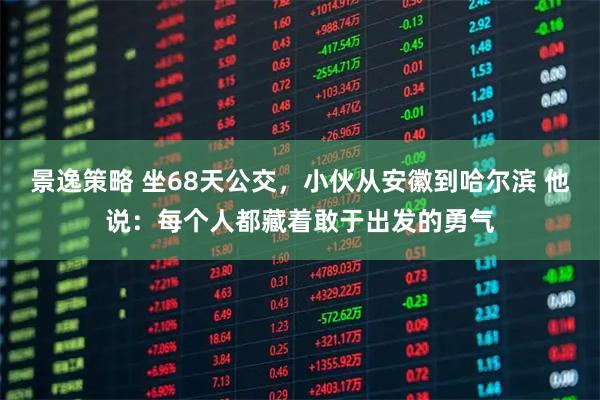 景逸策略 坐68天公交，小伙从安徽到哈尔滨 他说：每个人都藏着敢于出发的勇气