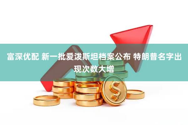 富深优配 新一批爱泼斯坦档案公布 特朗普名字出现次数大增