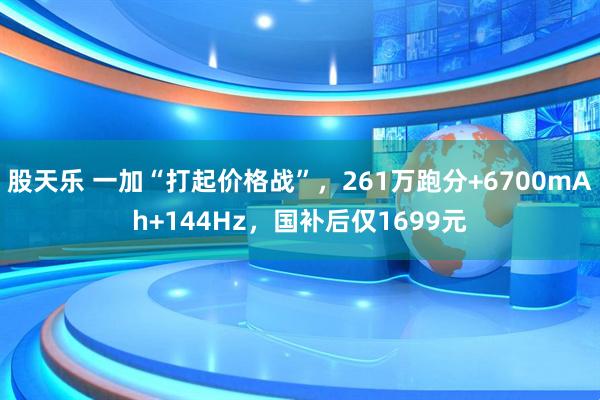 股天乐 一加“打起价格战”，261万跑分+6700mAh+144Hz，国补后仅1699元
