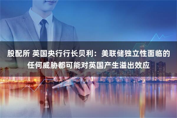 股配所 英国央行行长贝利：美联储独立性面临的任何威胁都可能对英国产生溢出效应