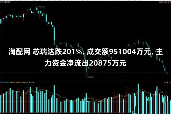 淘配网 芯瑞达跌201%, 成交额951004万元, 主力资金净流出20875万元