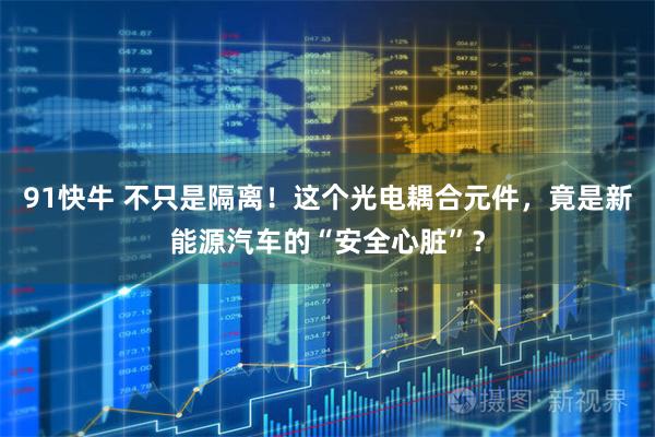 91快牛 不只是隔离！这个光电耦合元件，竟是新能源汽车的“安全心脏”？