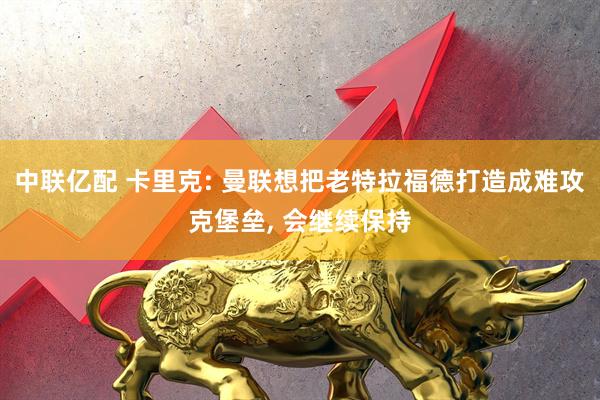 中联亿配 卡里克: 曼联想把老特拉福德打造成难攻克堡垒, 会继续保持