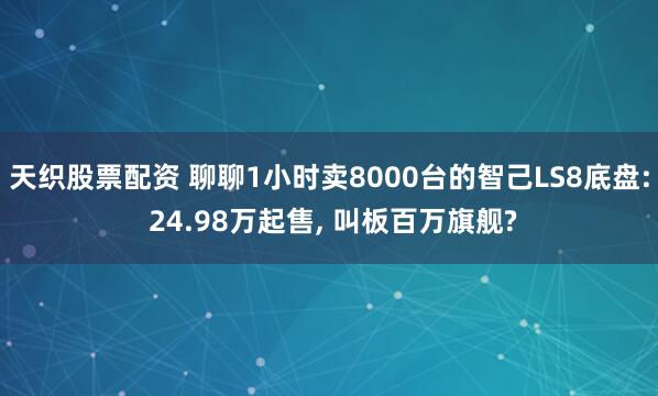 天织股票配资 聊聊1小时卖8000台的智己LS8底盘: 24.98万起售, 叫板百万旗舰?