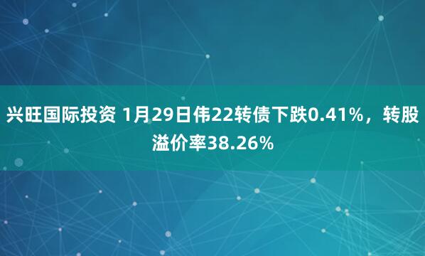 兴旺国际投资 1月29日伟22转债下跌0.41%，转股溢价率38.26%