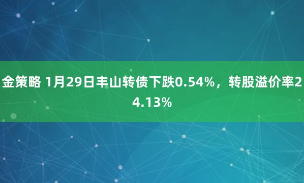 金策略 1月29日丰山转债下跌0.54%，转股溢价率24.13%