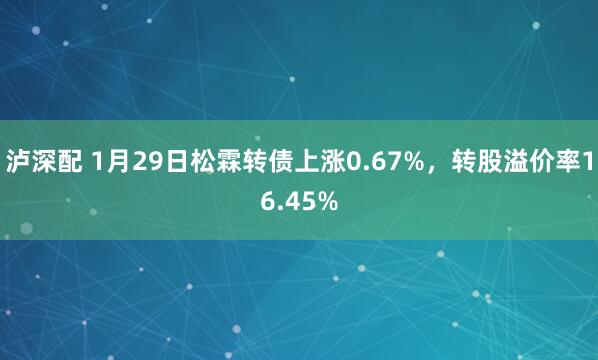 泸深配 1月29日松霖转债上涨0.67%，转股溢价率16.45%