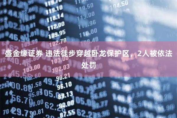 盛金缘证券 违法徒步穿越卧龙保护区，2人被依法处罚