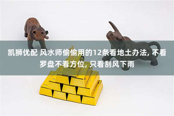 凯狮优配 风水师偷偷用的12条看地土办法, 不看罗盘不看方位, 只看刮风下雨