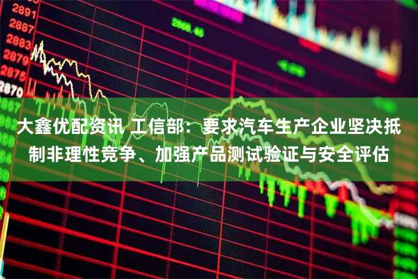 大鑫优配资讯 工信部：要求汽车生产企业坚决抵制非理性竞争、加强产品测试验证与安全评估